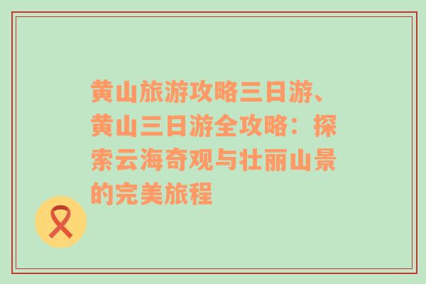 黄山旅游攻略三日游、黄山三日游全攻略：探索云海奇观与壮丽山景的完美旅程