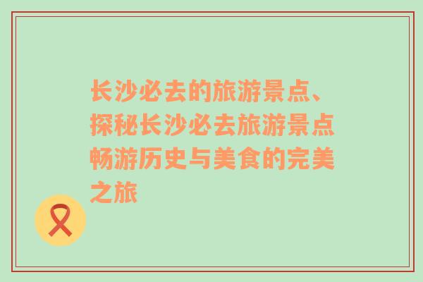 长沙必去的旅游景点、探秘长沙必去旅游景点畅游历史与美食的完美之旅