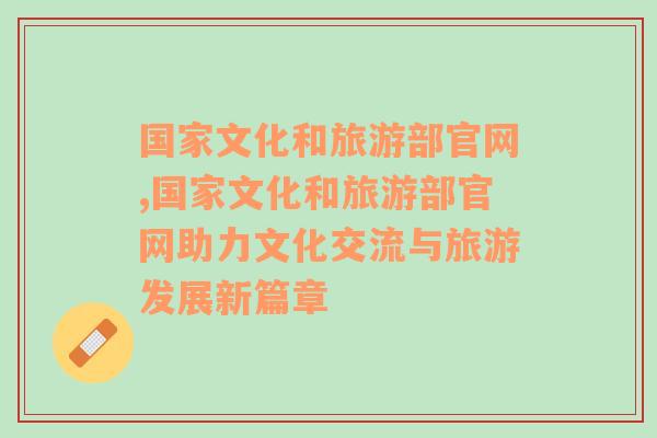 国家文化和旅游部官网,国家文化和旅游部官网助力文化交流与旅游发展新篇章