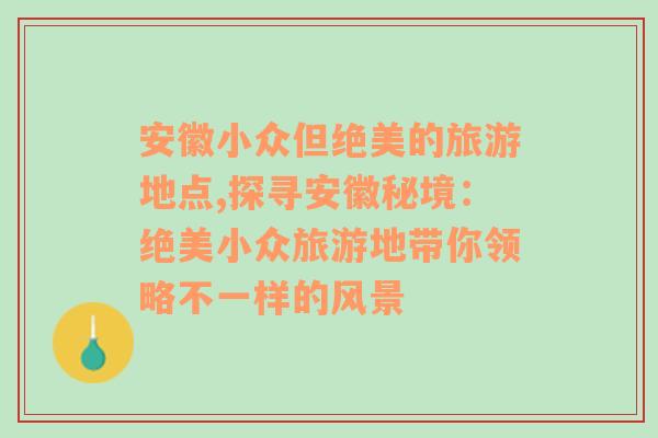 安徽小众但绝美的旅游地点,探寻安徽秘境：绝美小众旅游地带你领略不一样的风景