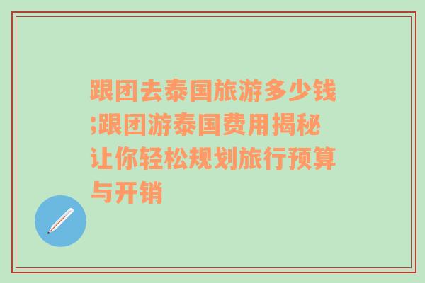 跟团去泰国旅游多少钱;跟团游泰国费用揭秘让你轻松规划旅行预算与开销