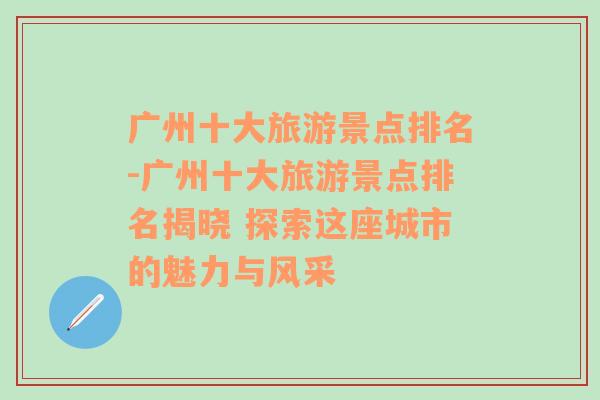 广州十大旅游景点排名-广州十大旅游景点排名揭晓 探索这座城市的魅力与风采