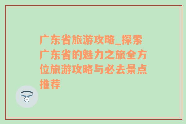 广东省旅游攻略_探索广东省的魅力之旅全方位旅游攻略与必去景点推荐