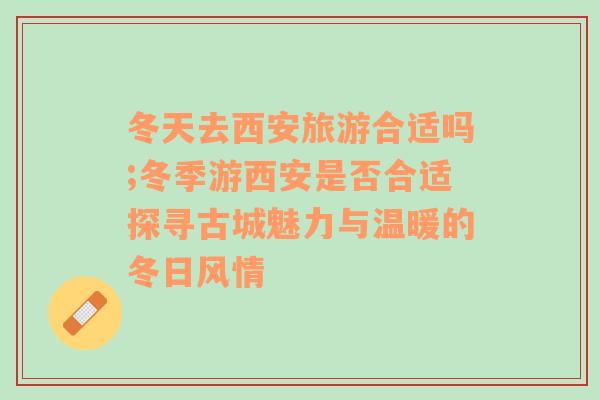 冬天去西安旅游合适吗;冬季游西安是否合适探寻古城魅力与温暖的冬日风情