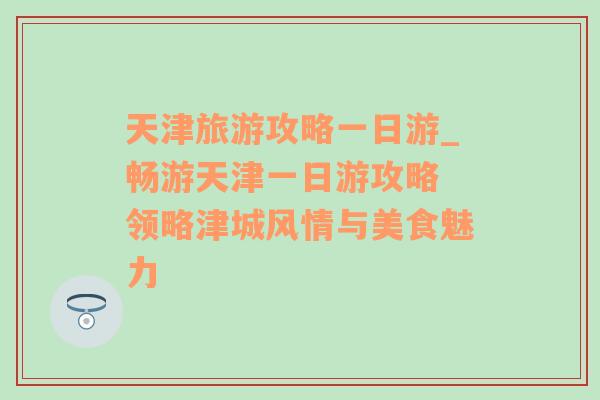 天津旅游攻略一日游_畅游天津一日游攻略 领略津城风情与美食魅力