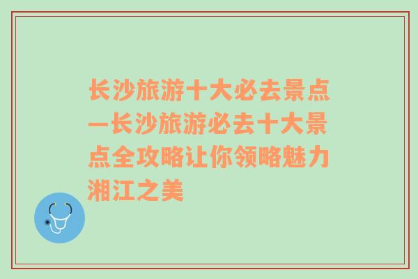 长沙旅游十大必去景点—长沙旅游必去十大景点全攻略让你领略魅力湘江之美