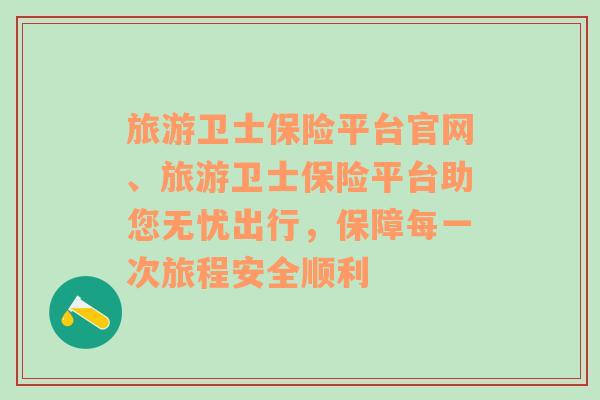 旅游卫士保险平台官网、旅游卫士保险平台助您无忧出行，保障每一次旅程安全顺利