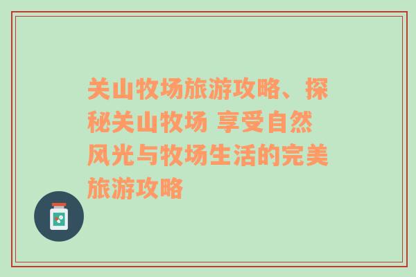 关山牧场旅游攻略、探秘关山牧场 享受自然风光与牧场生活的完美旅游攻略