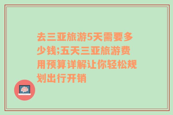 去三亚旅游5天需要多少钱;五天三亚旅游费用预算详解让你轻松规划出行开销