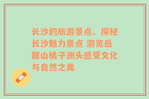 长沙的旅游景点、探秘长沙魅力景点 游览岳麓山橘子洲头感受文化与自然之美