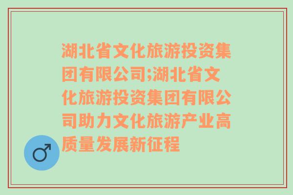 湖北省文化旅游投资集团有限公司;湖北省文化旅游投资集团有限公司助力文化旅游产业高质量发展新征程