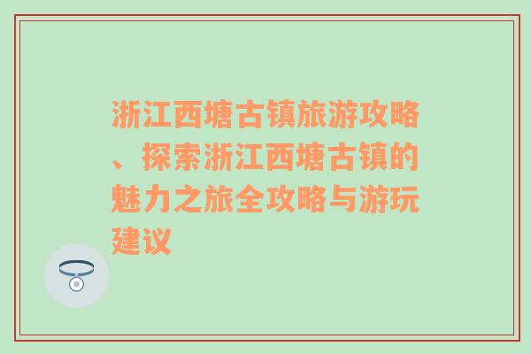 浙江西塘古镇旅游攻略、探索浙江西塘古镇的魅力之旅全攻略与游玩建议