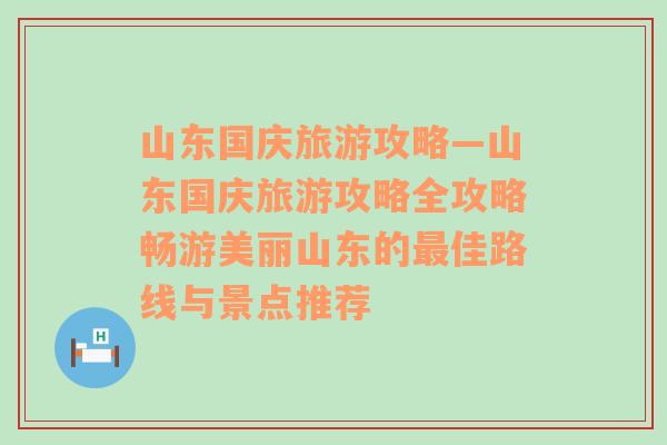 山东国庆旅游攻略—山东国庆旅游攻略全攻略畅游美丽山东的最佳路线与景点推荐