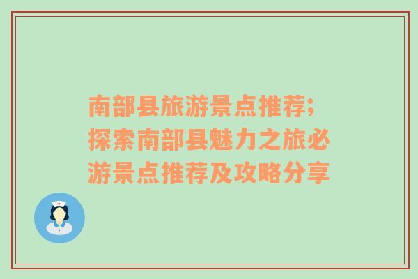 南部县旅游景点推荐;探索南部县魅力之旅必游景点推荐及攻略分享