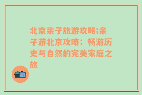 北京亲子旅游攻略;亲子游北京攻略：畅游历史与自然的完美家庭之旅