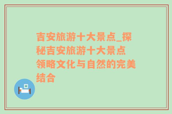 吉安旅游十大景点_探秘吉安旅游十大景点 领略文化与自然的完美结合