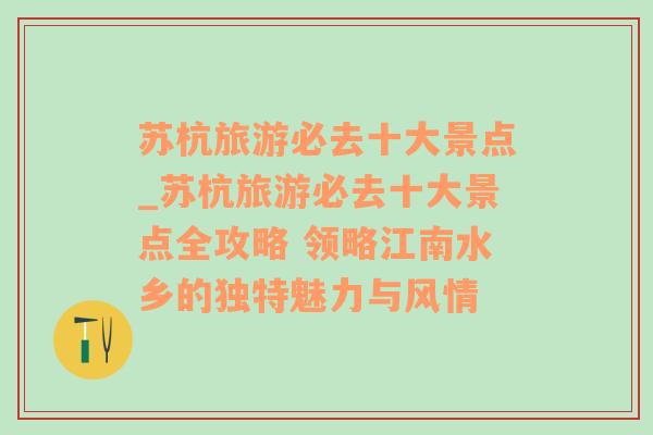 苏杭旅游必去十大景点_苏杭旅游必去十大景点全攻略 领略江南水乡的独特魅力与风情