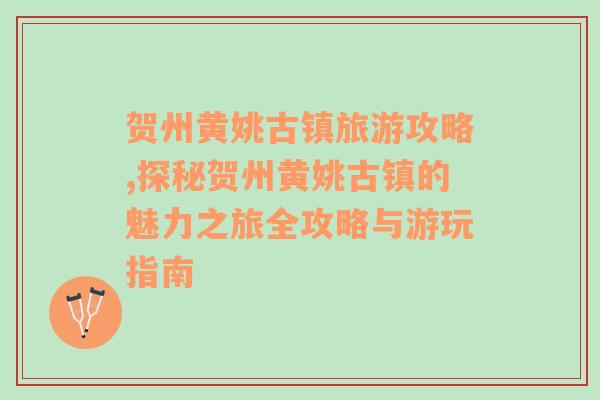 贺州黄姚古镇旅游攻略,探秘贺州黄姚古镇的魅力之旅全攻略与游玩指南