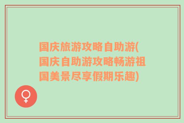 国庆旅游攻略自助游(国庆自助游攻略畅游祖国美景尽享假期乐趣)