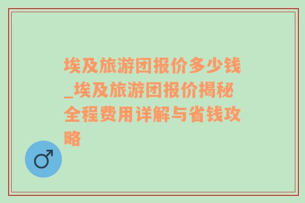 埃及旅游团报价多少钱_埃及旅游团报价揭秘全程费用详解与省钱攻略