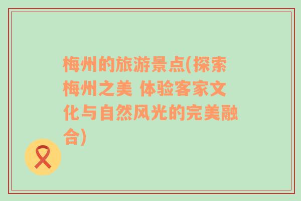 梅州的旅游景点(探索梅州之美 体验客家文化与自然风光的完美融合)