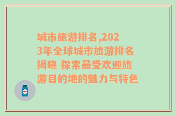 城市旅游排名,2023年全球城市旅游排名揭晓 探索最受欢迎旅游目的地的魅力与特色