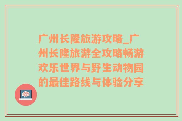 广州长隆旅游攻略_广州长隆旅游全攻略畅游欢乐世界与野生动物园的最佳路线与体验分享