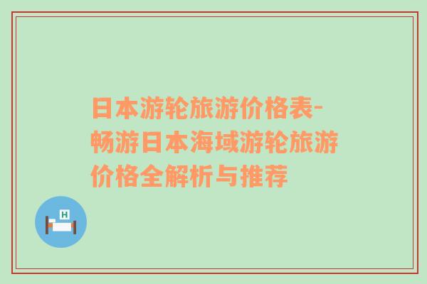 日本游轮旅游价格表-畅游日本海域游轮旅游价格全解析与推荐