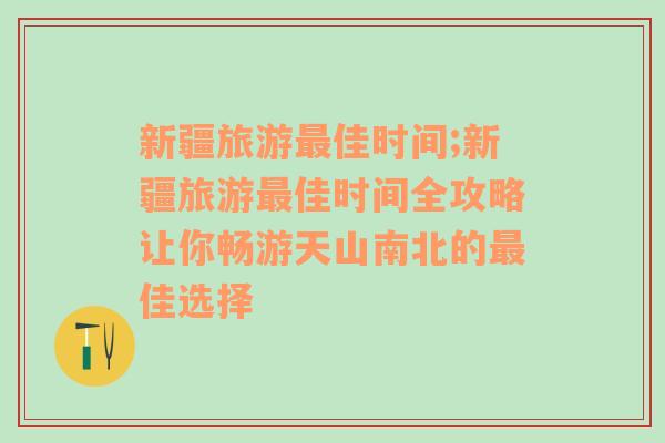 新疆旅游最佳时间;新疆旅游最佳时间全攻略让你畅游天山南北的最佳选择