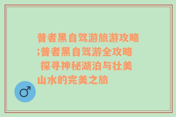 普者黑自驾游旅游攻略;普者黑自驾游全攻略 探寻神秘湖泊与壮美山水的完美之旅