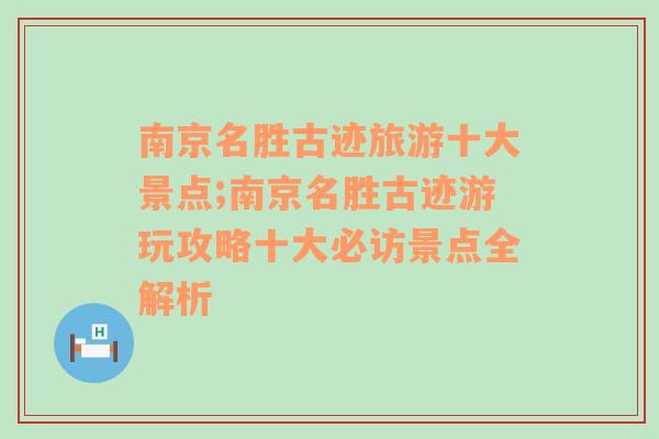 南京名胜古迹旅游十大景点;南京名胜古迹游玩攻略十大必访景点全解析