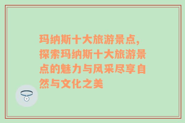 玛纳斯十大旅游景点,探索玛纳斯十大旅游景点的魅力与风采尽享自然与文化之美