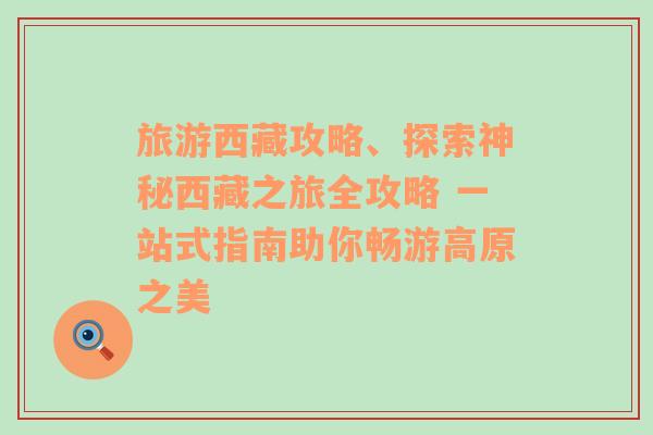 旅游西藏攻略、探索神秘西藏之旅全攻略 一站式指南助你畅游高原之美