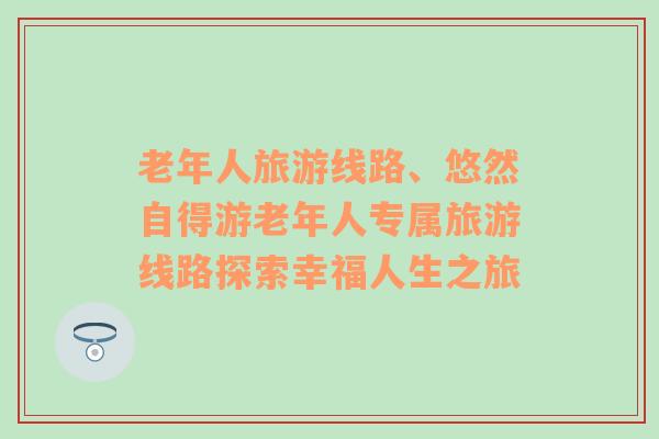 老年人旅游线路、悠然自得游老年人专属旅游线路探索幸福人生之旅