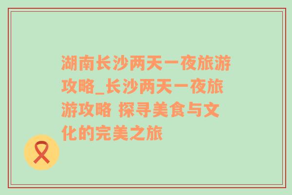 湖南长沙两天一夜旅游攻略_长沙两天一夜旅游攻略 探寻美食与文化的完美之旅