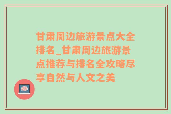 甘肃周边旅游景点大全排名_甘肃周边旅游景点推荐与排名全攻略尽享自然与人文之美