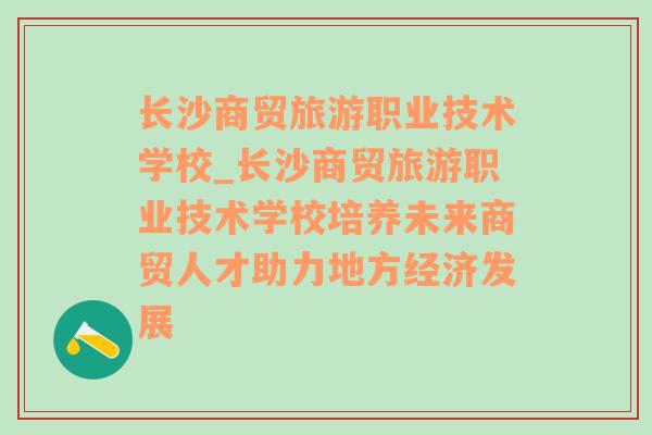 长沙商贸旅游职业技术学校_长沙商贸旅游职业技术学校培养未来商贸人才助力地方经济发展