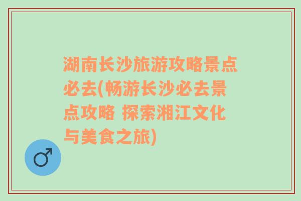 湖南长沙旅游攻略景点必去(畅游长沙必去景点攻略 探索湘江文化与美食之旅)