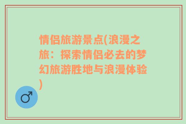 情侣旅游景点(浪漫之旅：探索情侣必去的梦幻旅游胜地与浪漫体验)