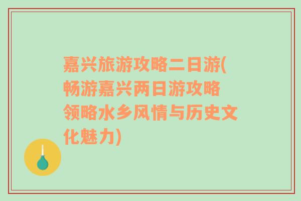 嘉兴旅游攻略二日游(畅游嘉兴两日游攻略 领略水乡风情与历史文化魅力)