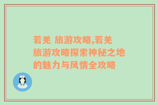 若羌 旅游攻略,若羌旅游攻略探索神秘之地的魅力与风情全攻略