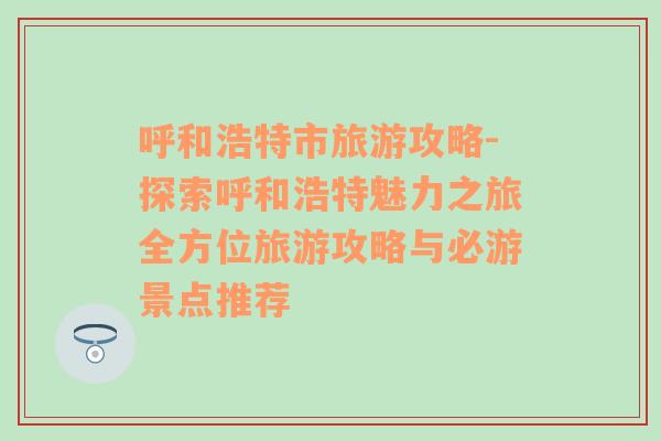 呼和浩特市旅游攻略-探索呼和浩特魅力之旅全方位旅游攻略与必游景点推荐