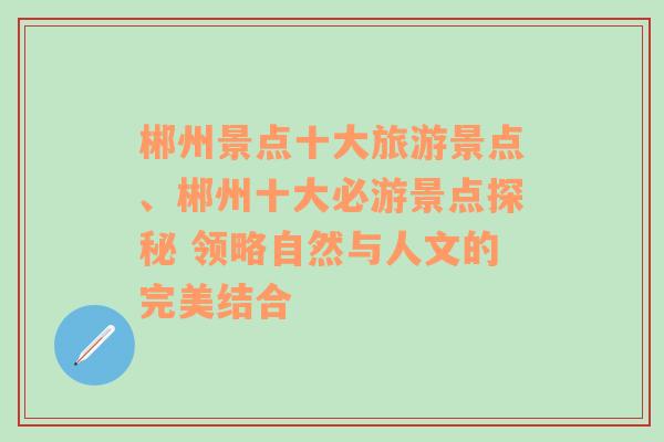 郴州景点十大旅游景点、郴州十大必游景点探秘 领略自然与人文的完美结合