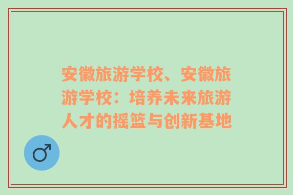 安徽旅游学校、安徽旅游学校：培养未来旅游人才的摇篮与创新基地