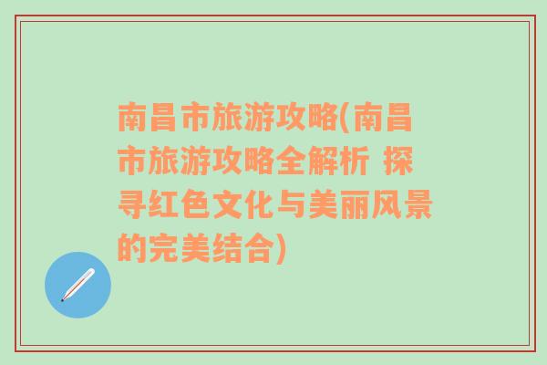 南昌市旅游攻略(南昌市旅游攻略全解析 探寻红色文化与美丽风景的完美结合)