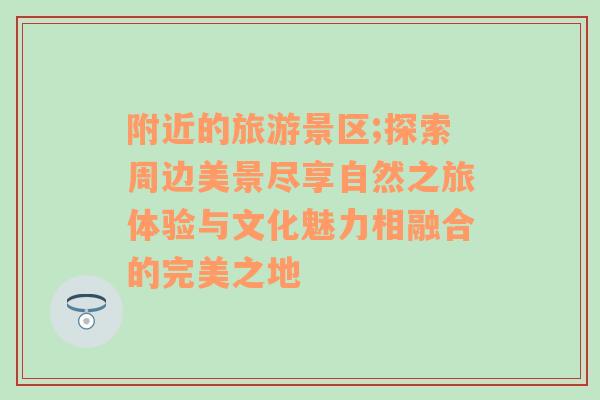 附近的旅游景区;探索周边美景尽享自然之旅体验与文化魅力相融合的完美之地