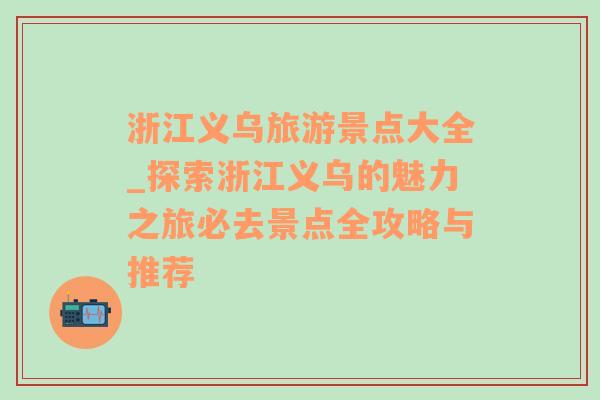 浙江义乌旅游景点大全_探索浙江义乌的魅力之旅必去景点全攻略与推荐