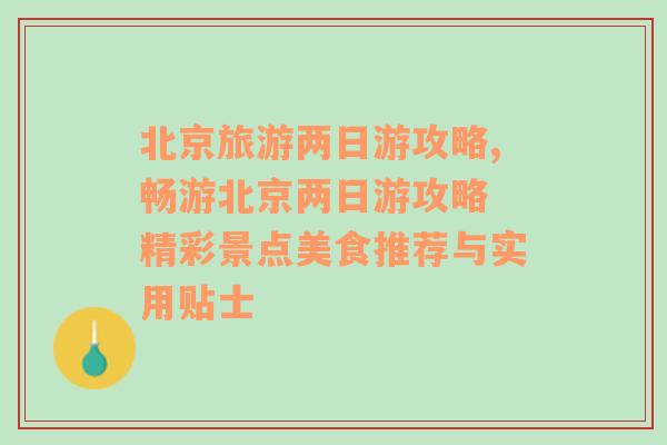 北京旅游两日游攻略,畅游北京两日游攻略 精彩景点美食推荐与实用贴士