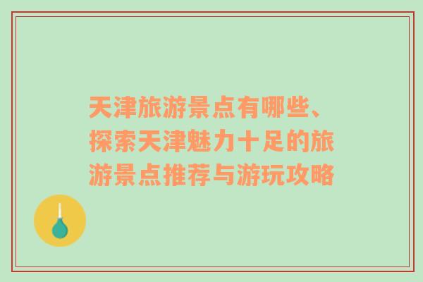 天津旅游景点有哪些、探索天津魅力十足的旅游景点推荐与游玩攻略