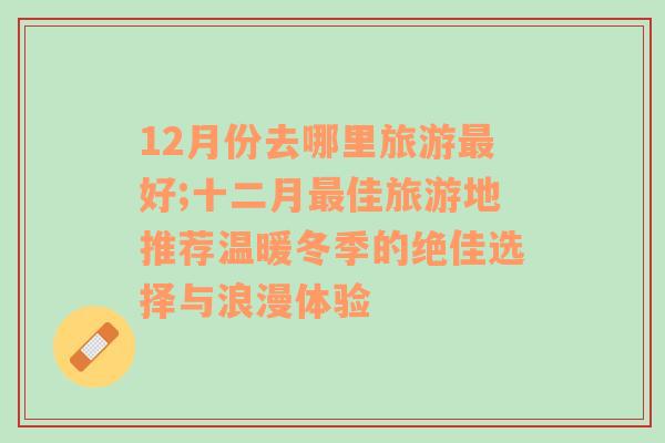 12月份去哪里旅游最好;十二月最佳旅游地推荐温暖冬季的绝佳选择与浪漫体验